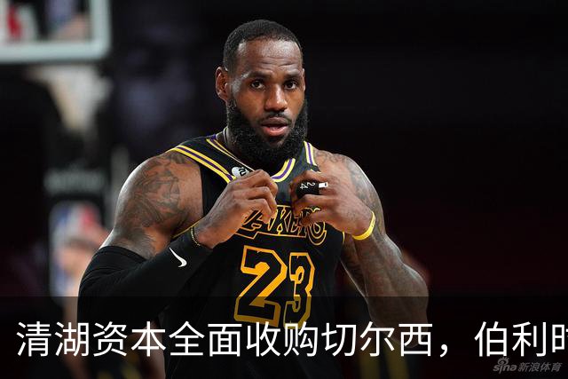 清湖资本全面收购切尔西，伯利时代正式终结
